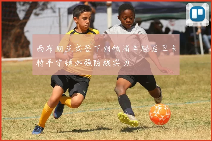 西布朗正式签下利物浦年轻后卫卡特平宁顿加强防线实力